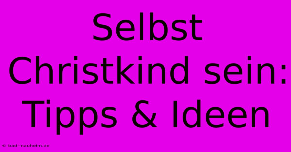 Selbst Christkind Sein: Tipps & Ideen