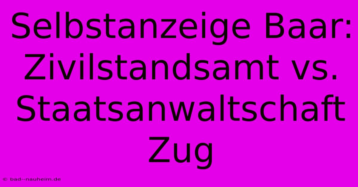 Selbstanzeige Baar:  Zivilstandsamt Vs. Staatsanwaltschaft Zug