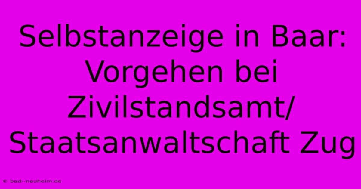 Selbstanzeige In Baar: Vorgehen Bei Zivilstandsamt/Staatsanwaltschaft Zug