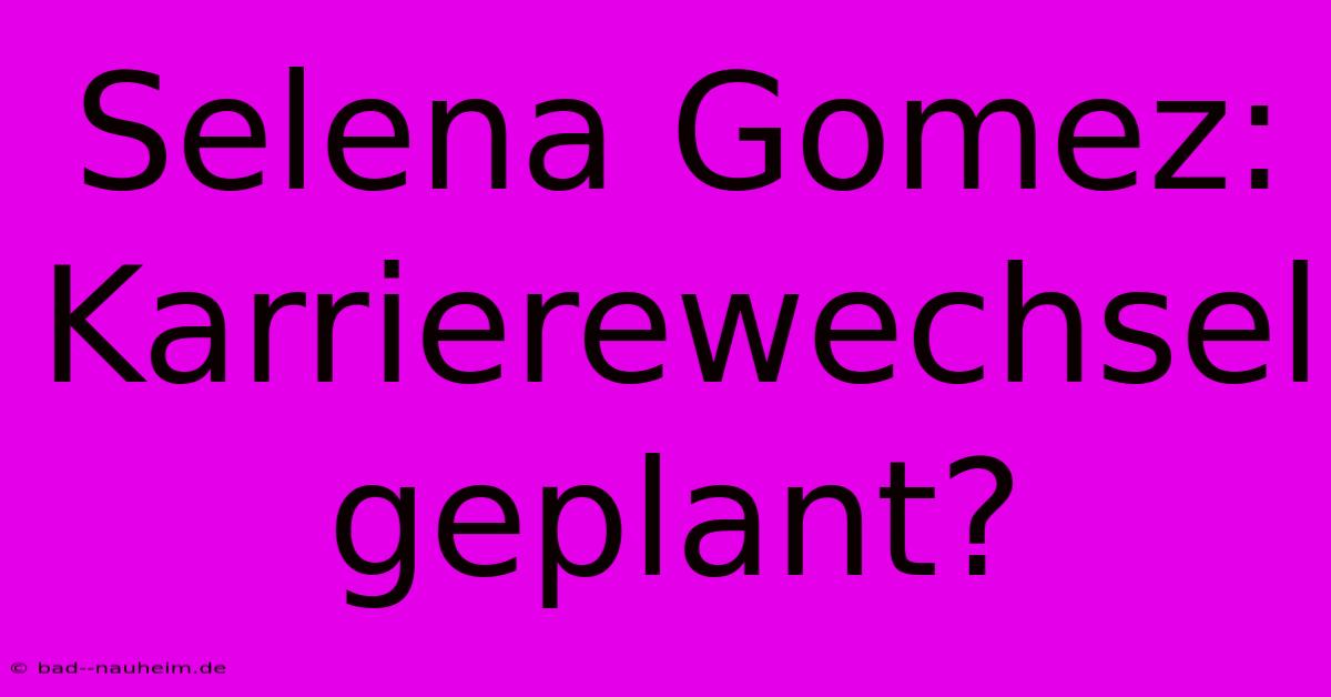 Selena Gomez: Karrierewechsel Geplant?