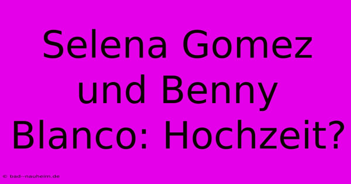 Selena Gomez Und Benny Blanco: Hochzeit?