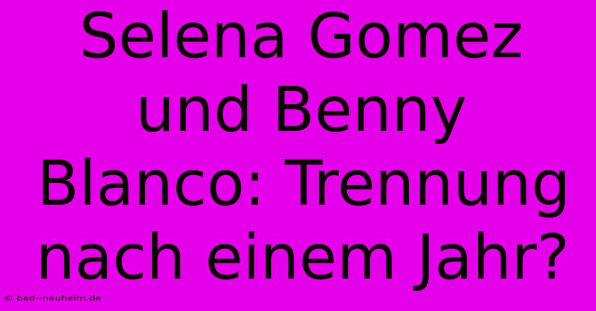 Selena Gomez Und Benny Blanco: Trennung Nach Einem Jahr?