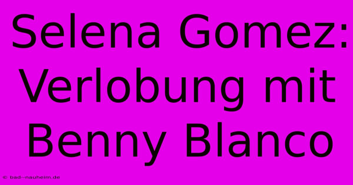 Selena Gomez: Verlobung Mit Benny Blanco