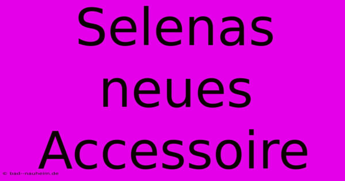 Selenas Neues Accessoire