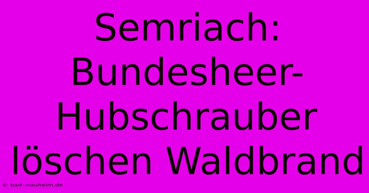 Semriach: Bundesheer-Hubschrauber Löschen Waldbrand