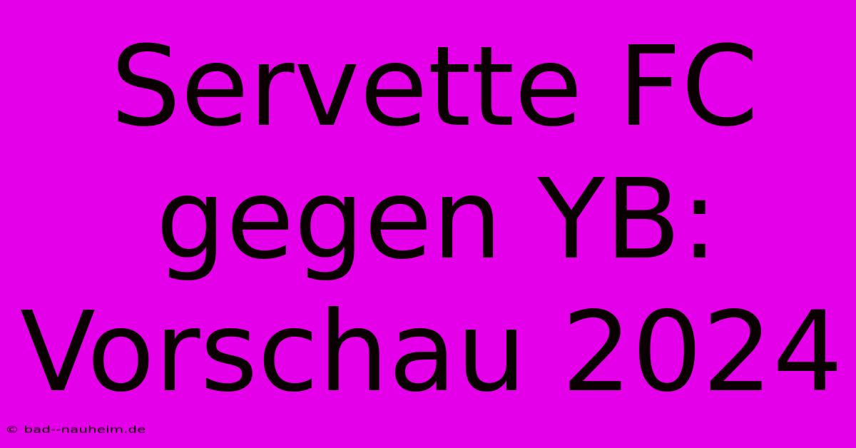 Servette FC Gegen YB: Vorschau 2024