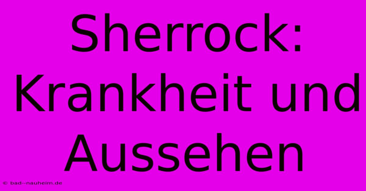 Sherrock: Krankheit Und Aussehen