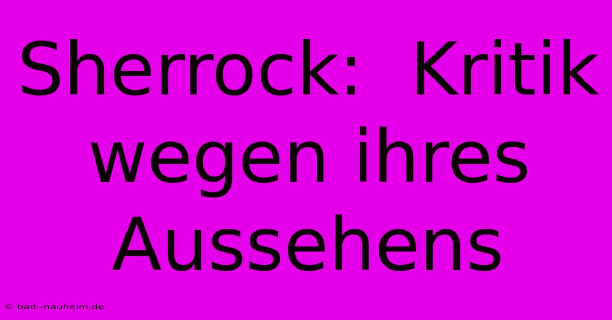 Sherrock:  Kritik Wegen Ihres Aussehens