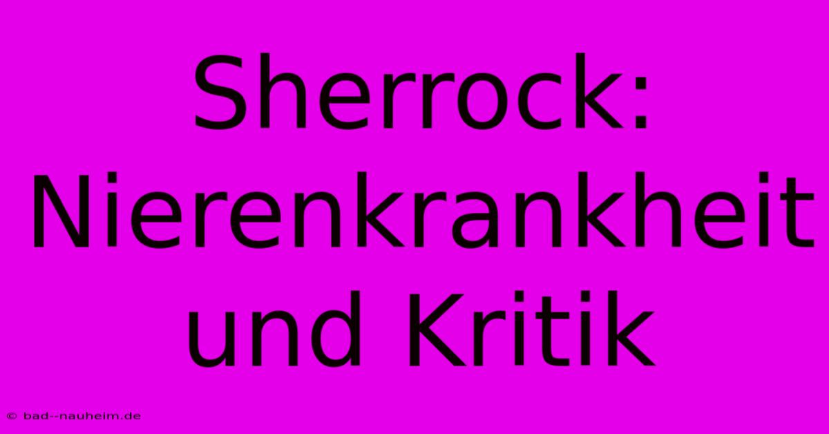 Sherrock: Nierenkrankheit Und Kritik