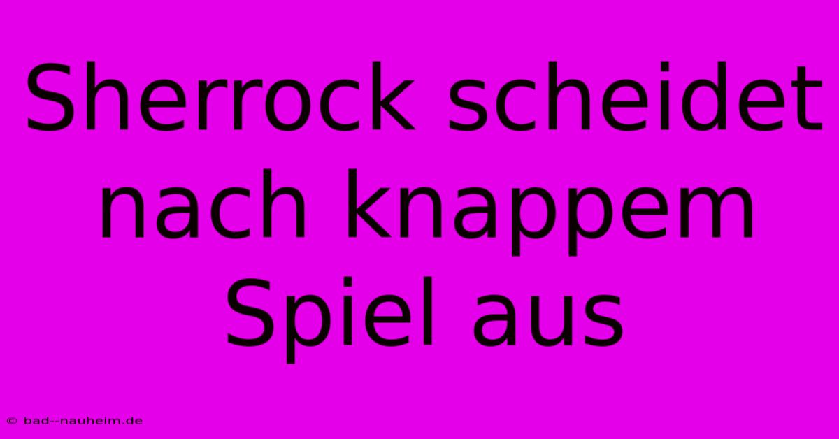 Sherrock Scheidet Nach Knappem Spiel Aus