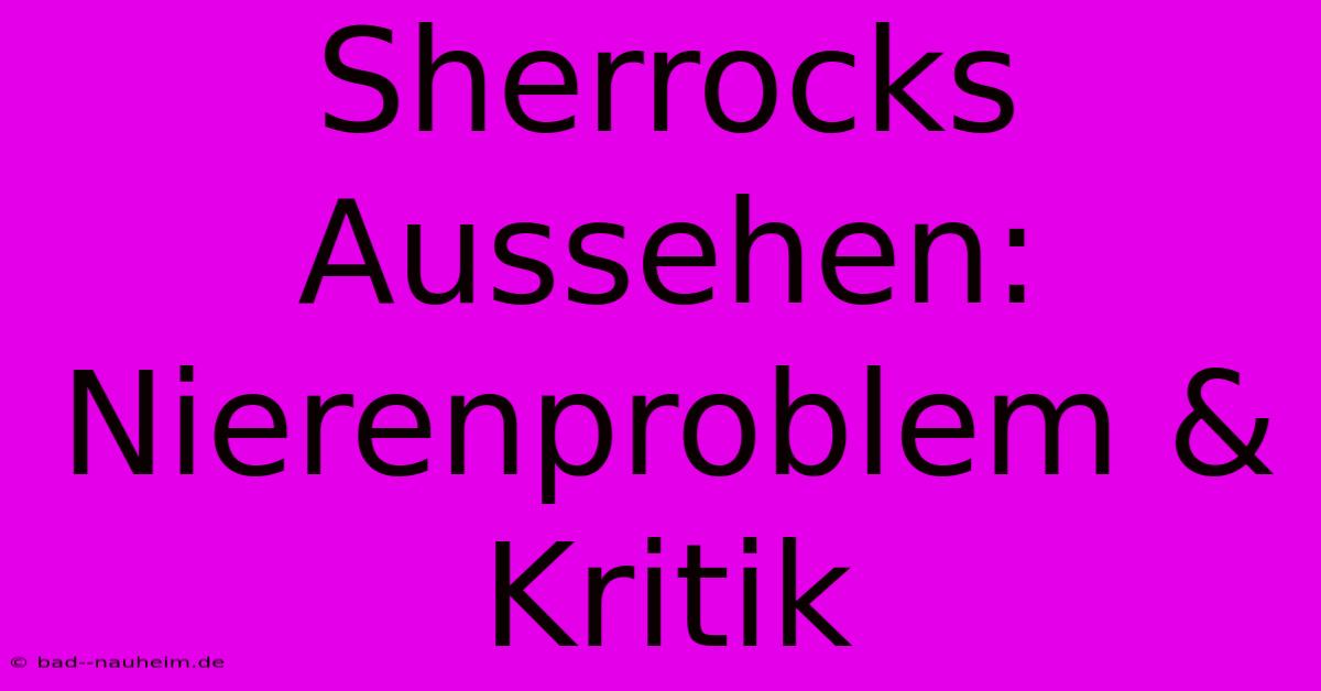 Sherrocks Aussehen: Nierenproblem & Kritik