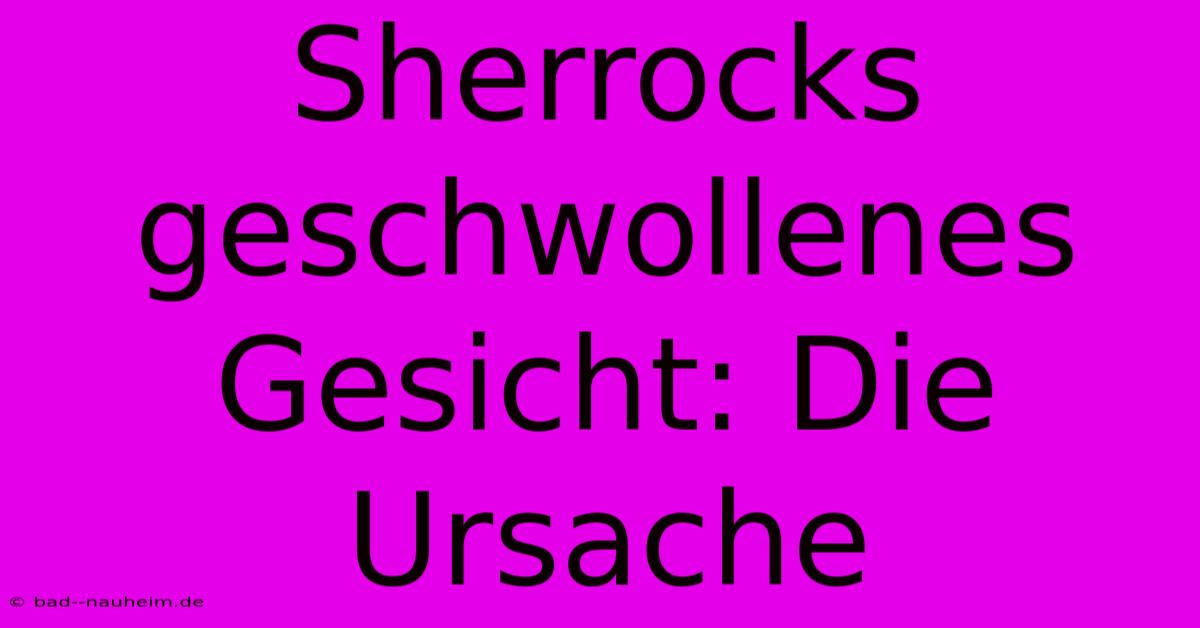 Sherrocks Geschwollenes Gesicht: Die Ursache