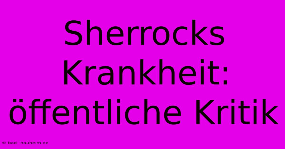 Sherrocks Krankheit: Öffentliche Kritik