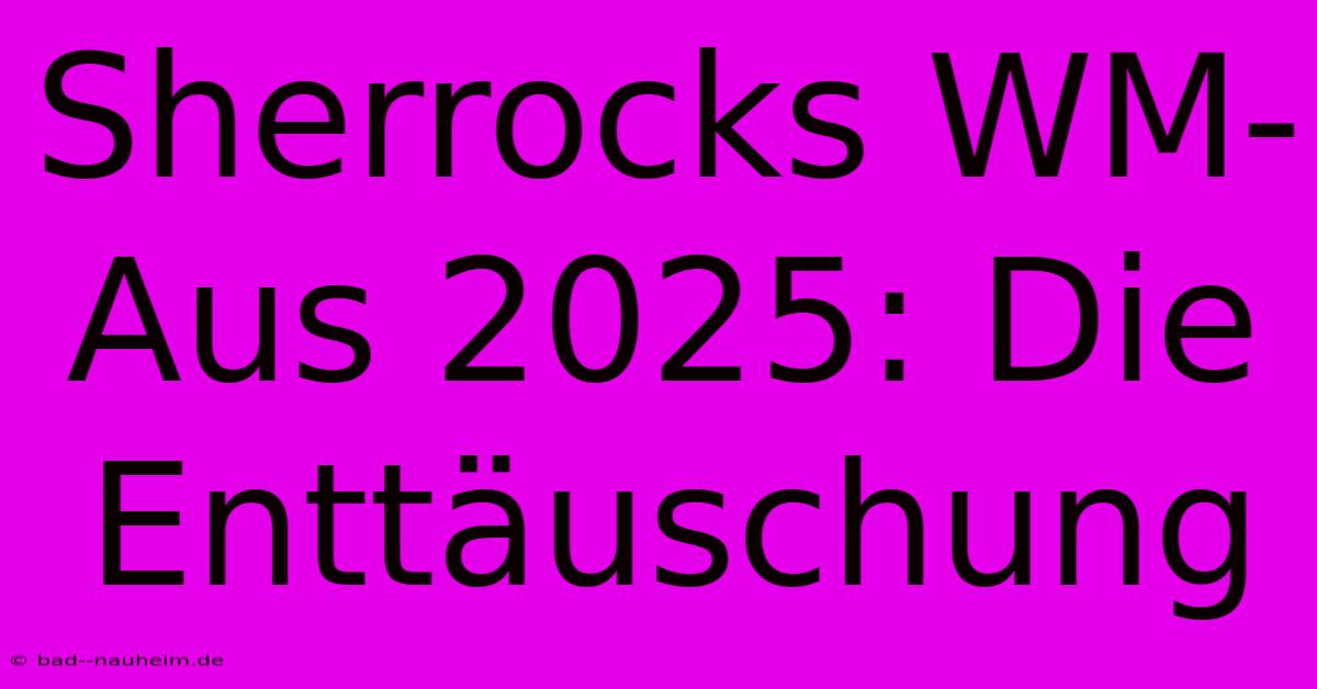 Sherrocks WM-Aus 2025: Die Enttäuschung