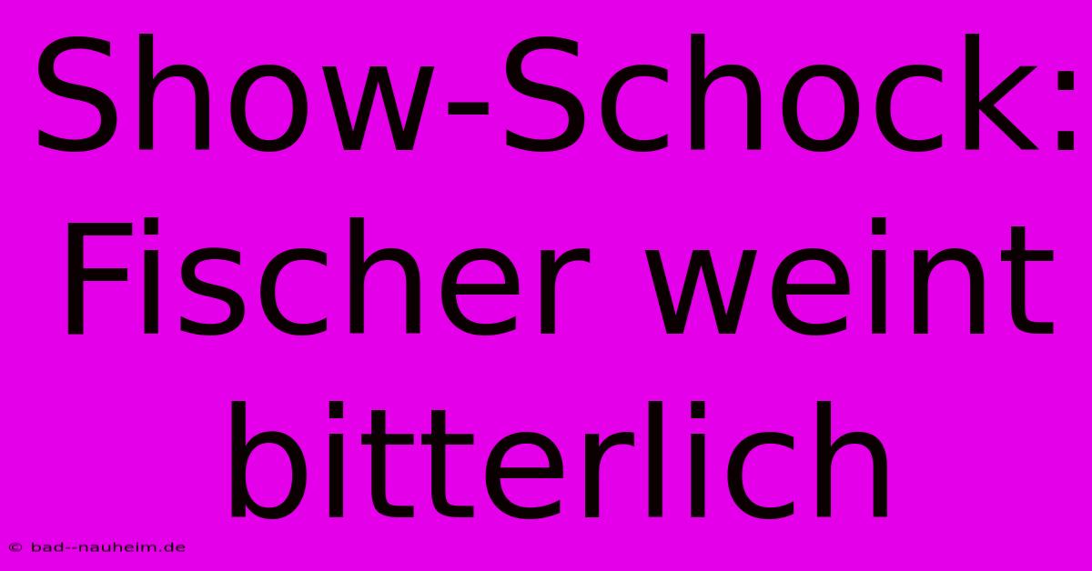 Show-Schock: Fischer Weint Bitterlich