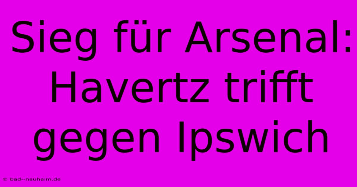 Sieg Für Arsenal: Havertz Trifft Gegen Ipswich