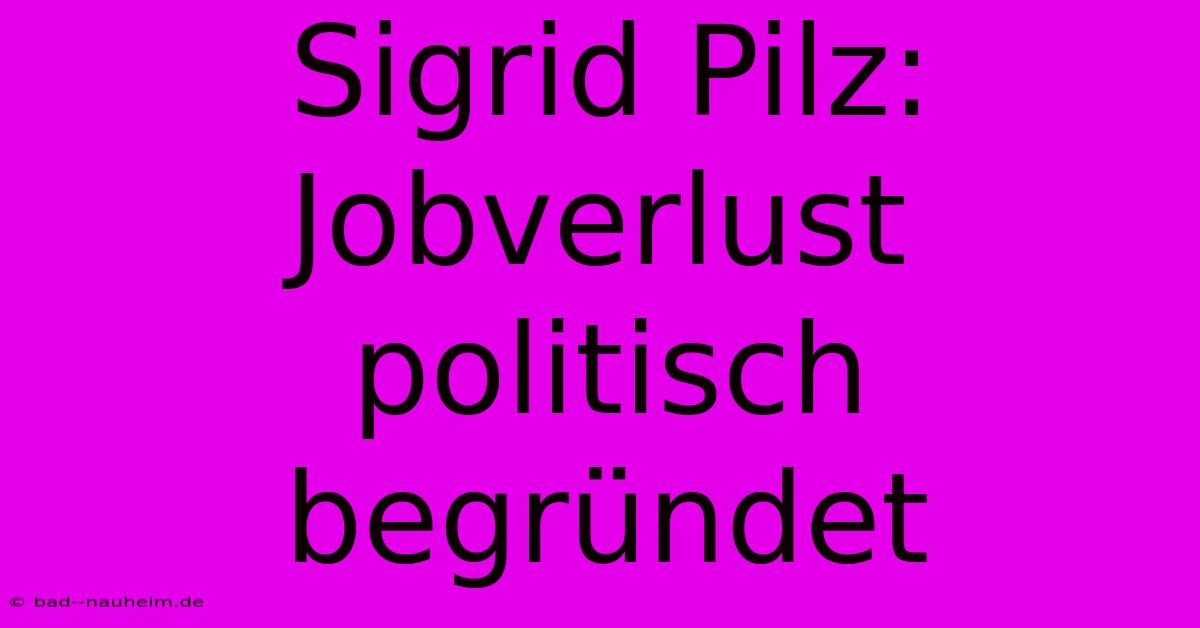 Sigrid Pilz: Jobverlust Politisch Begründet