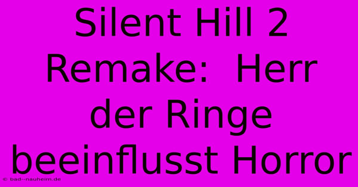 Silent Hill 2 Remake:  Herr Der Ringe Beeinflusst Horror