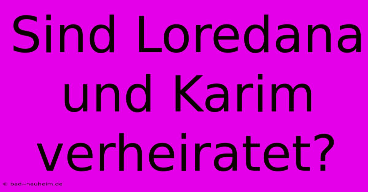 Sind Loredana Und Karim Verheiratet?