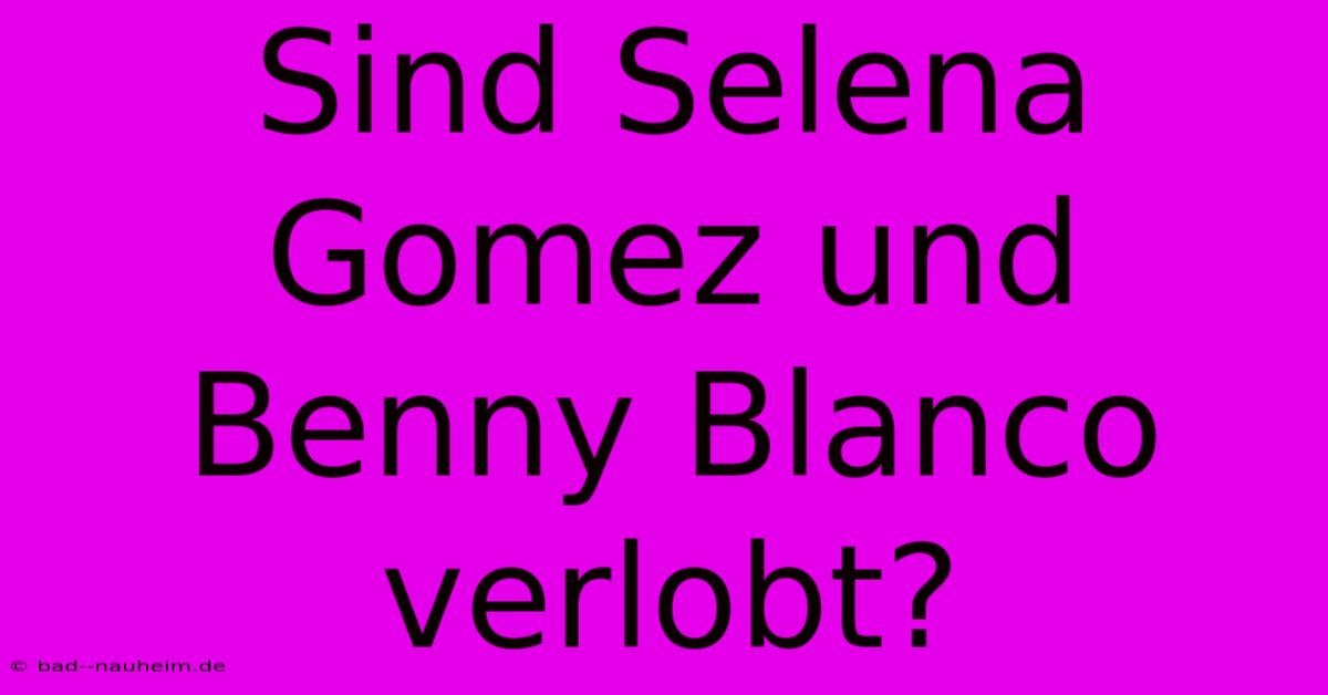 Sind Selena Gomez Und Benny Blanco Verlobt?