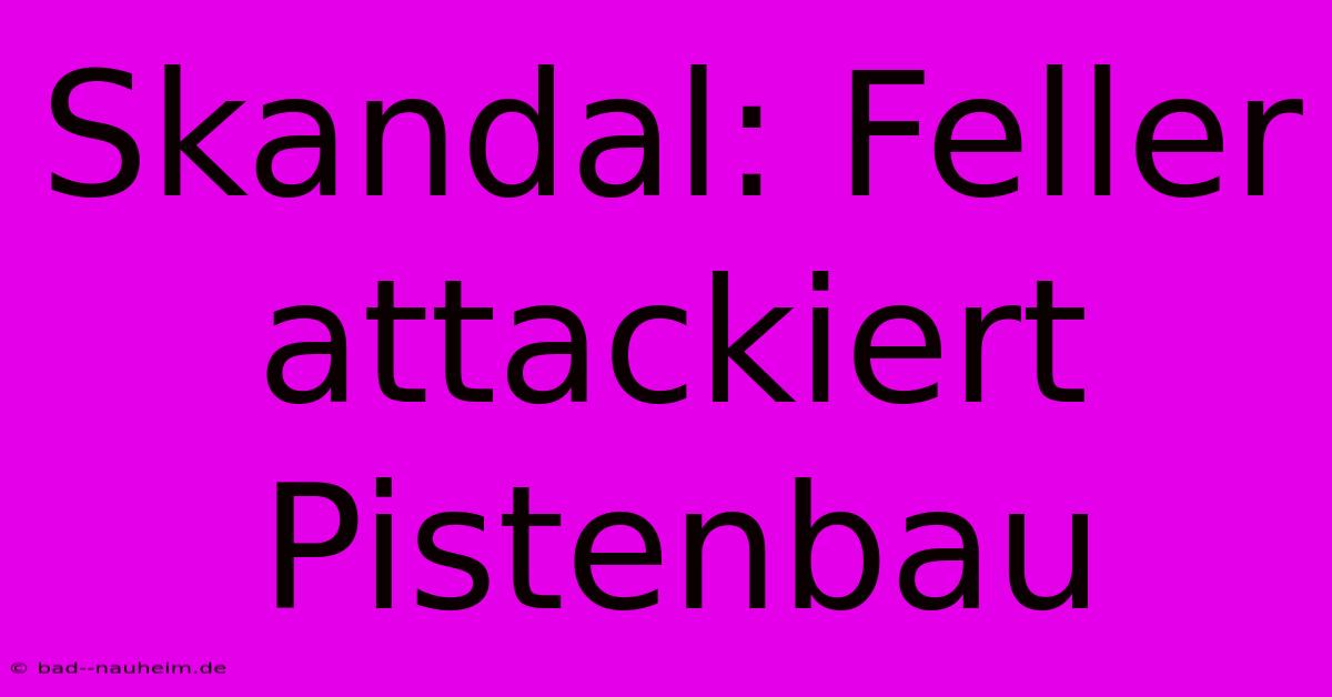 Skandal: Feller Attackiert Pistenbau