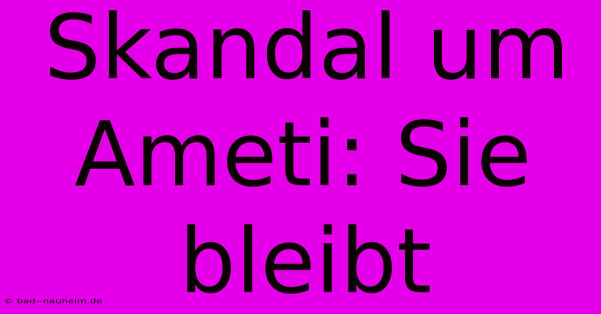 Skandal Um Ameti: Sie Bleibt