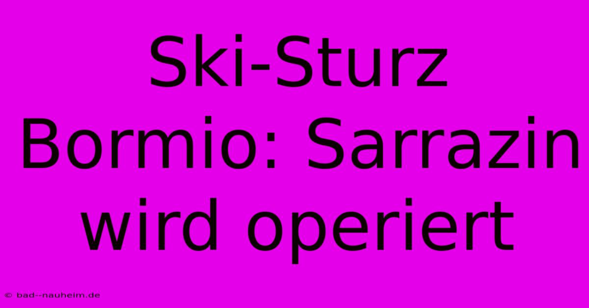 Ski-Sturz Bormio: Sarrazin Wird Operiert