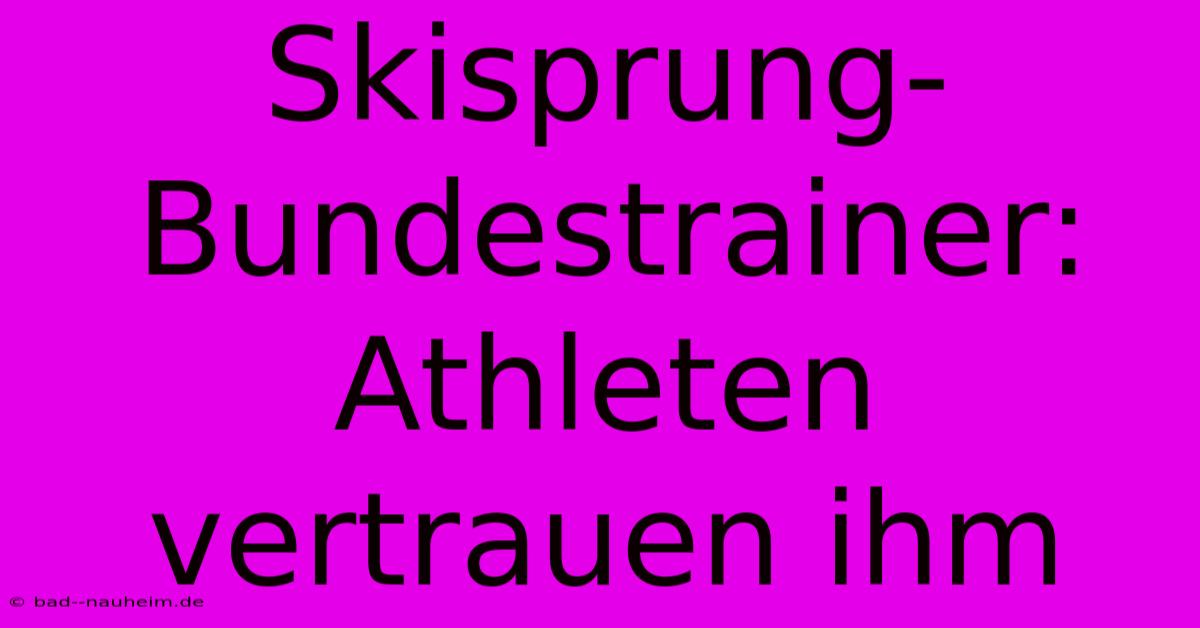 Skisprung-Bundestrainer:  Athleten Vertrauen Ihm