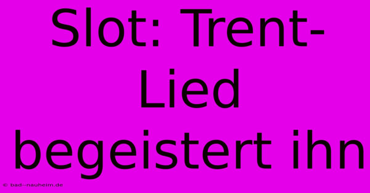 Slot: Trent-Lied Begeistert Ihn