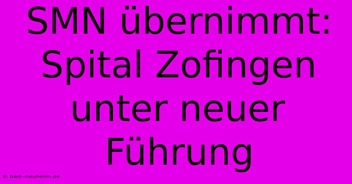 SMN Übernimmt: Spital Zofingen Unter Neuer Führung