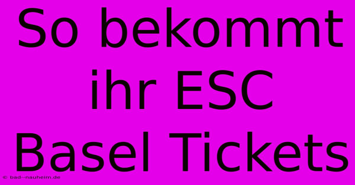 So Bekommt Ihr ESC Basel Tickets