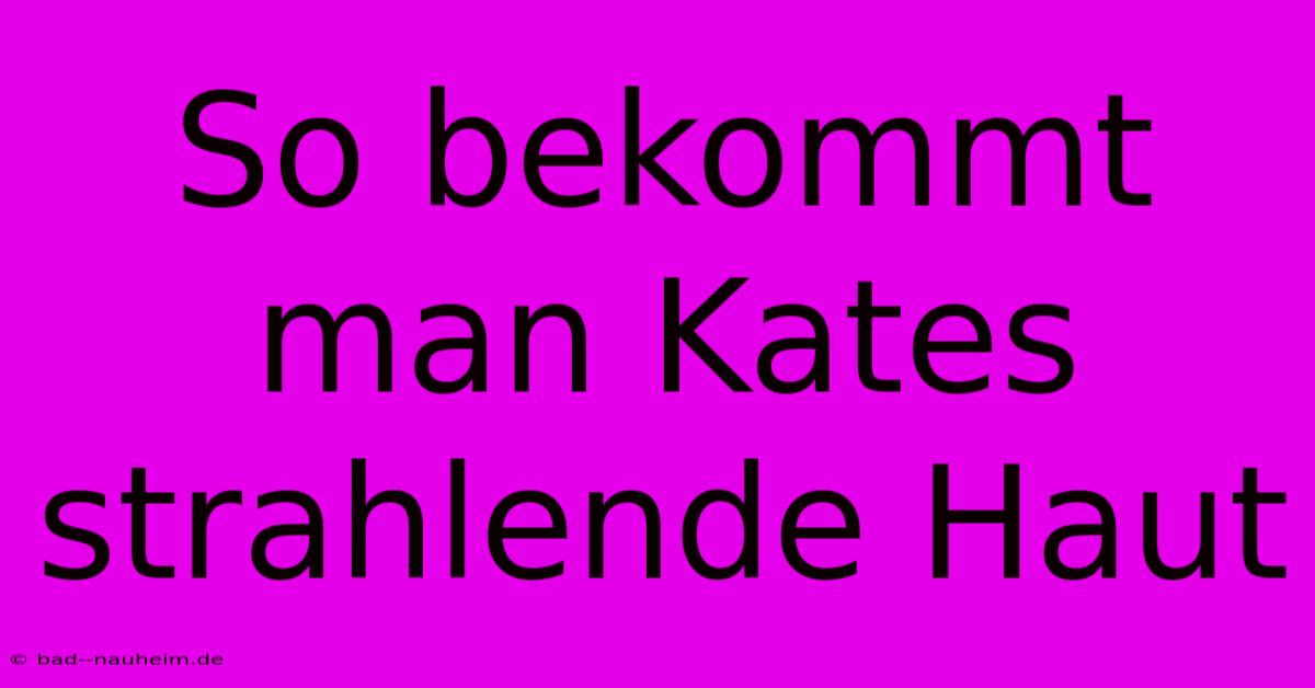 So Bekommt Man Kates Strahlende Haut