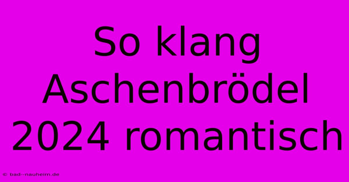 So Klang Aschenbrödel 2024 Romantisch