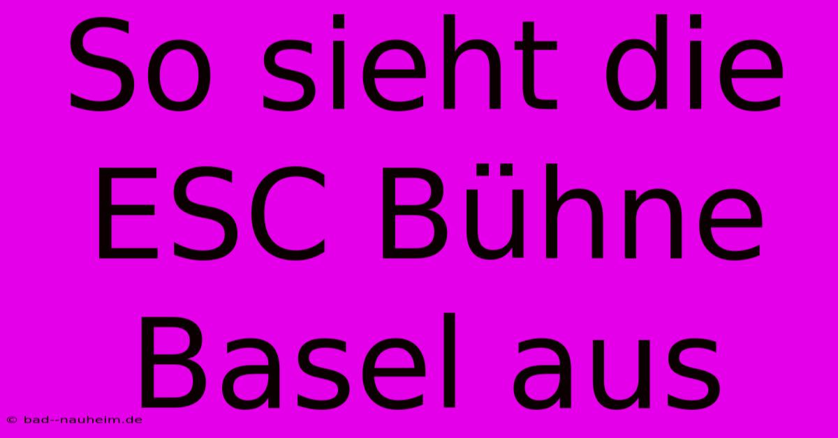 So Sieht Die ESC Bühne Basel Aus