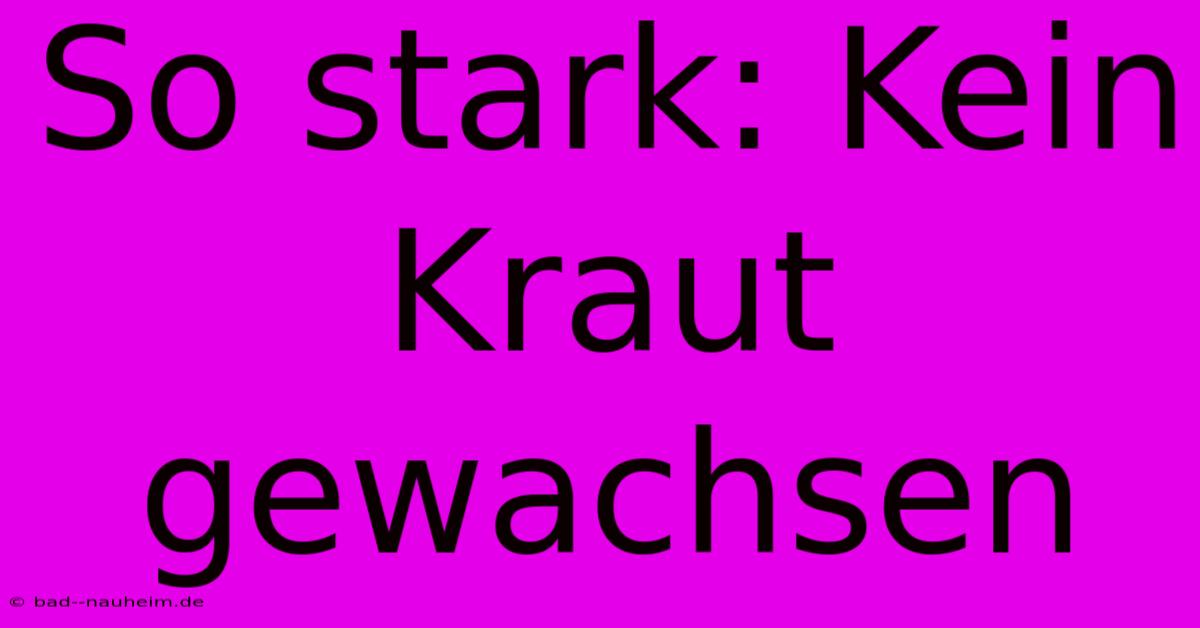 So Stark: Kein Kraut Gewachsen