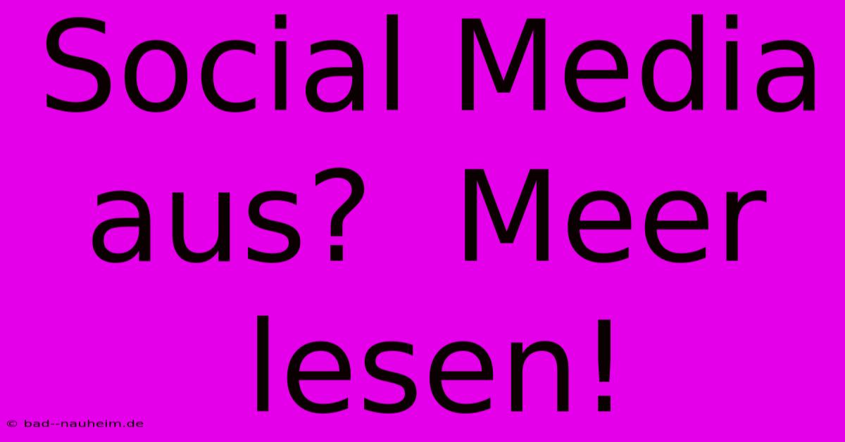 Social Media Aus?  Meer Lesen!