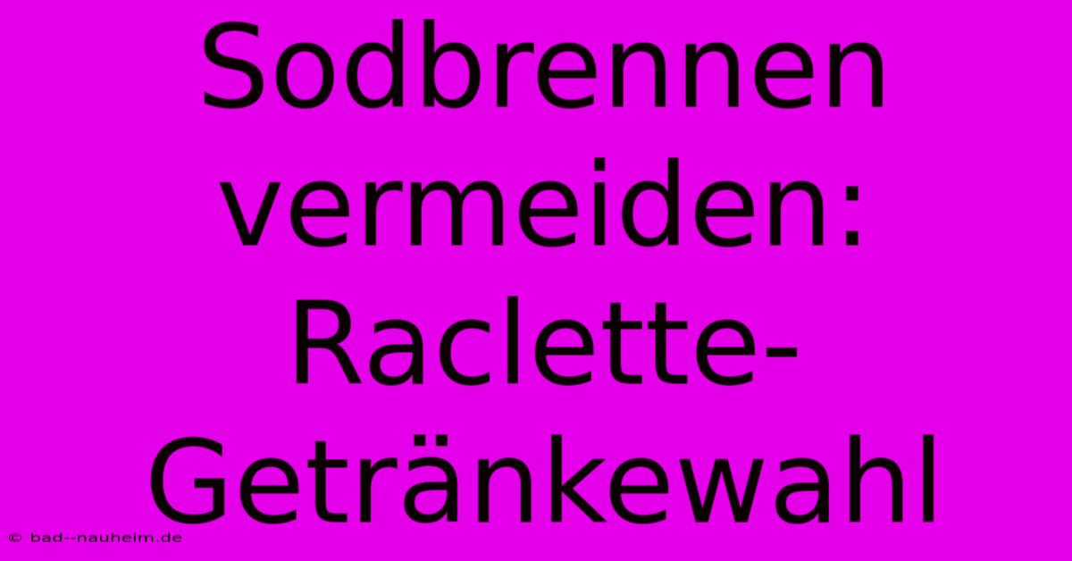 Sodbrennen Vermeiden: Raclette-Getränkewahl