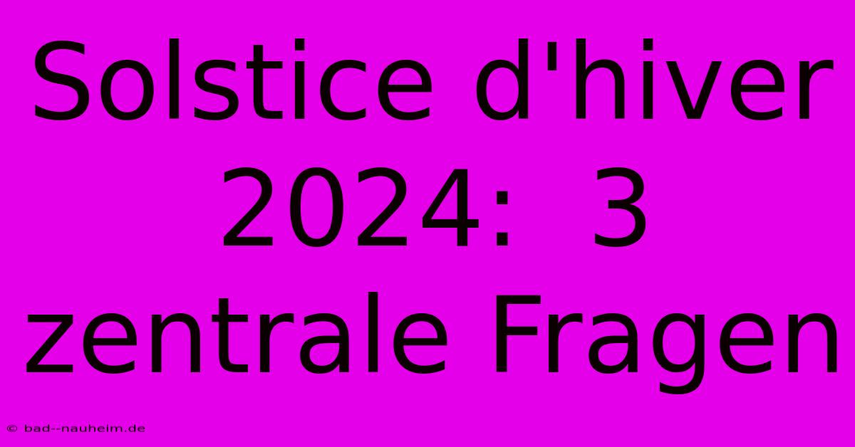 Solstice D'hiver 2024:  3 Zentrale Fragen