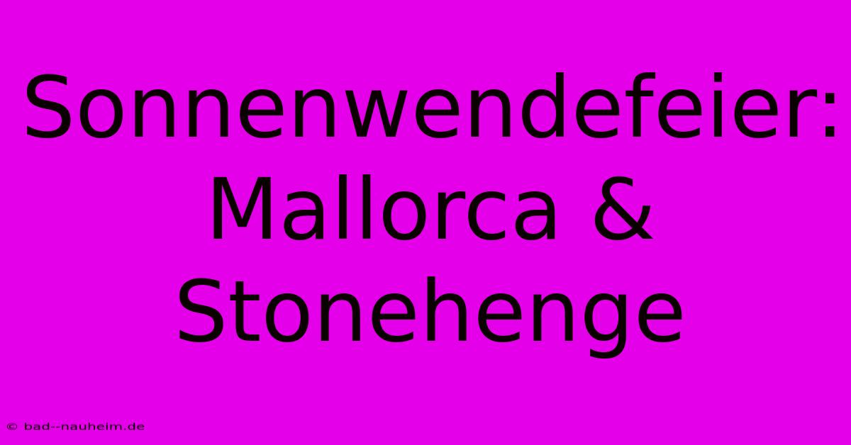 Sonnenwendefeier: Mallorca & Stonehenge