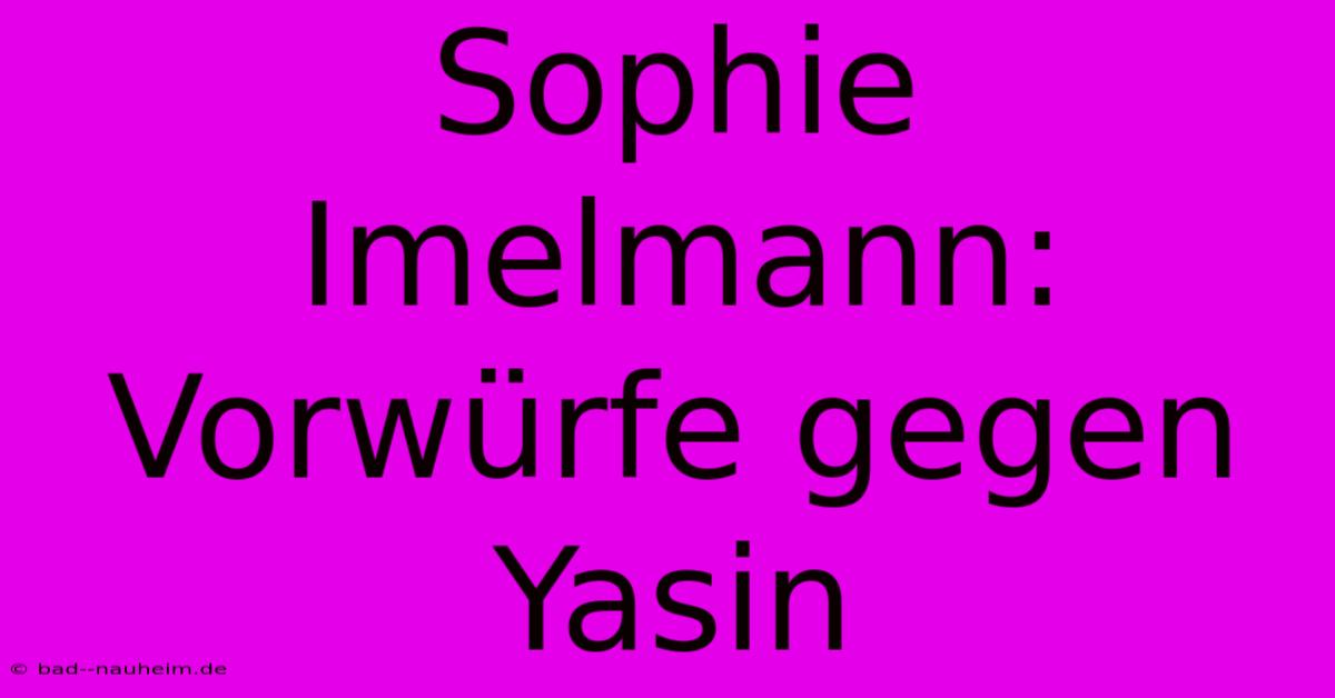 Sophie Imelmann: Vorwürfe Gegen Yasin