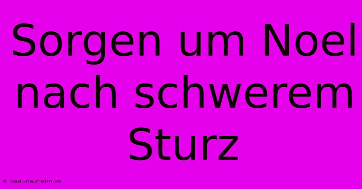 Sorgen Um Noel Nach Schwerem Sturz