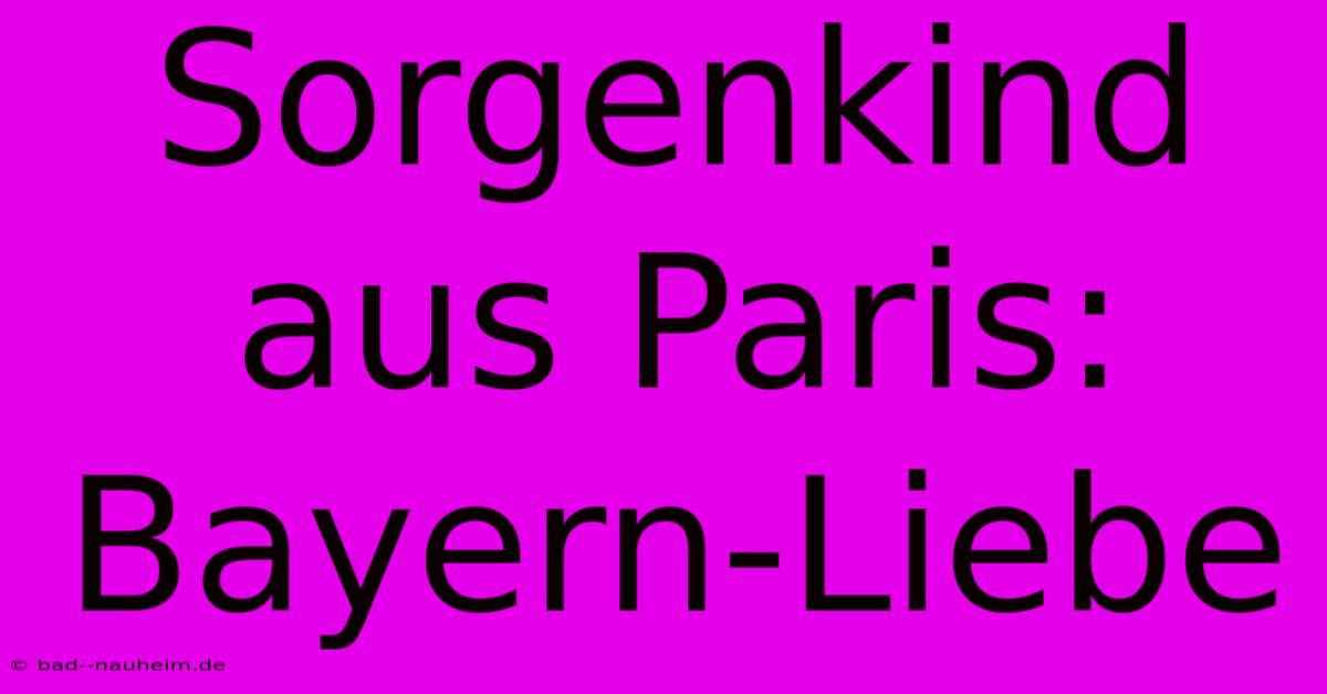 Sorgenkind Aus Paris: Bayern-Liebe