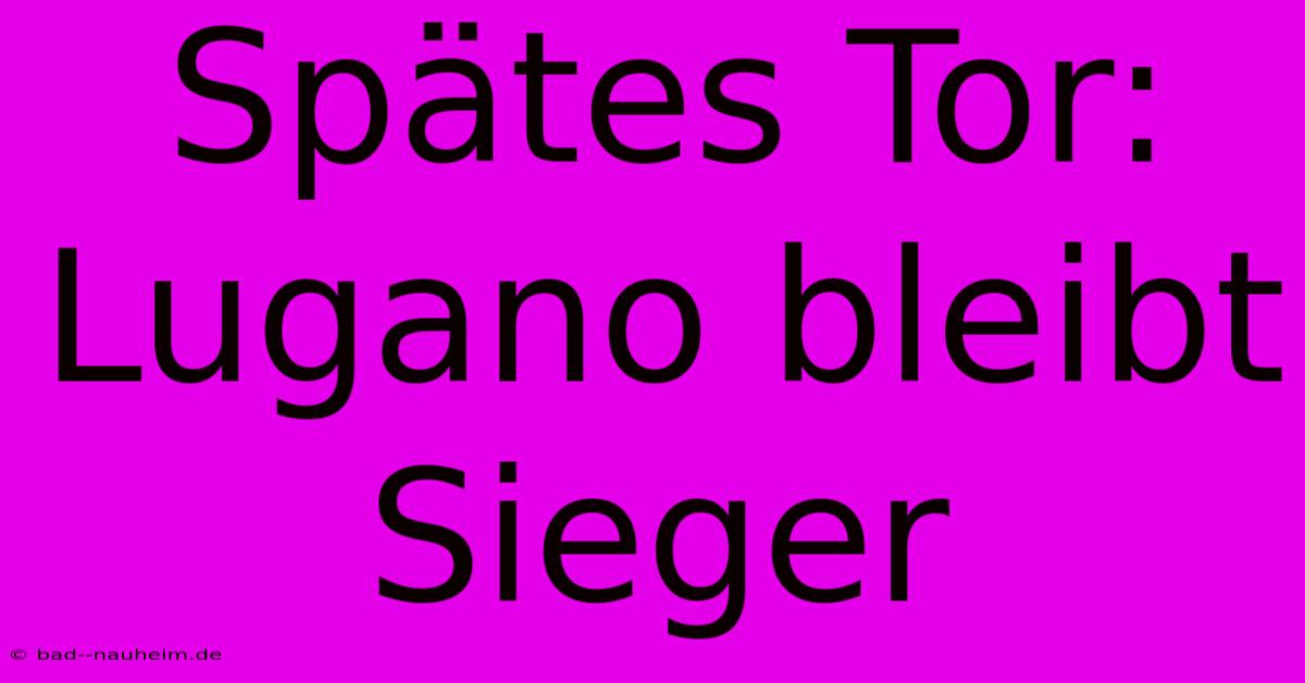 Spätes Tor: Lugano Bleibt Sieger