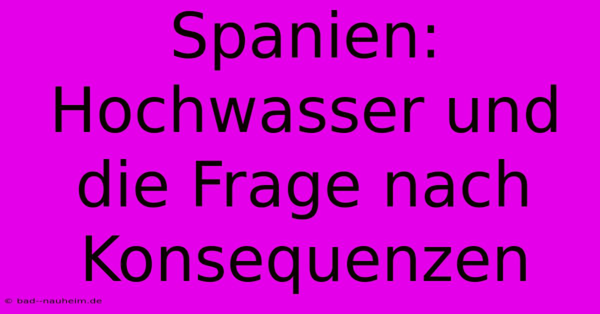 Spanien:  Hochwasser Und Die Frage Nach Konsequenzen