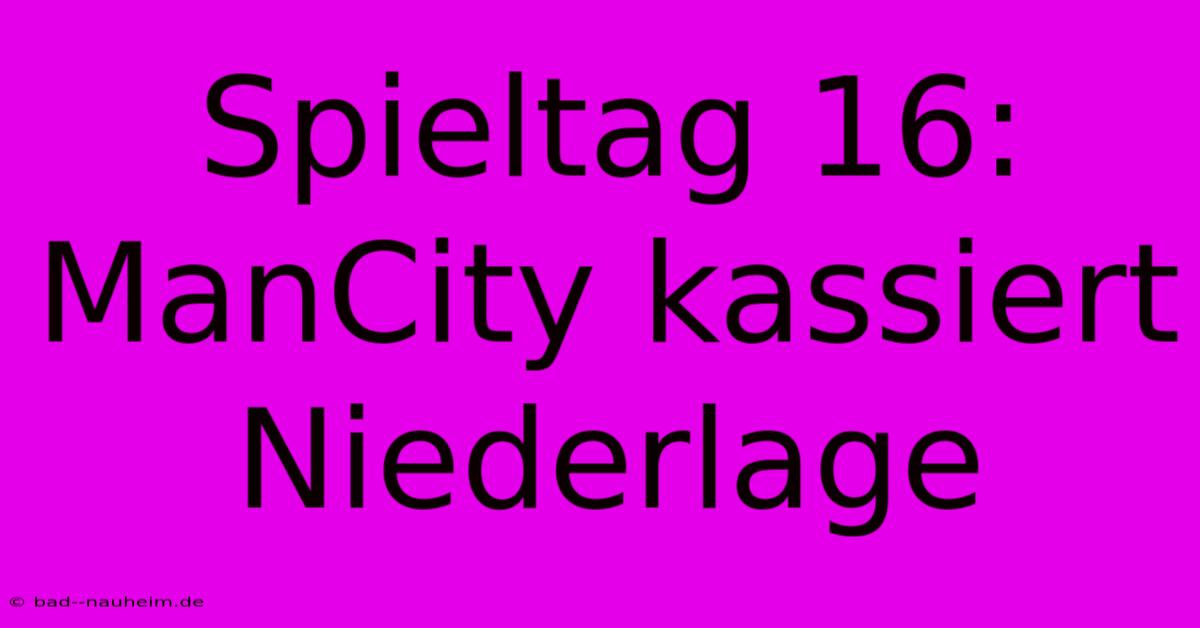 Spieltag 16: ManCity Kassiert Niederlage