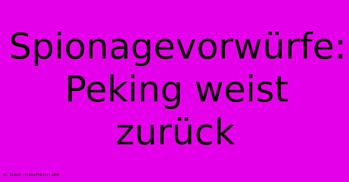 Spionagevorwürfe: Peking Weist Zurück