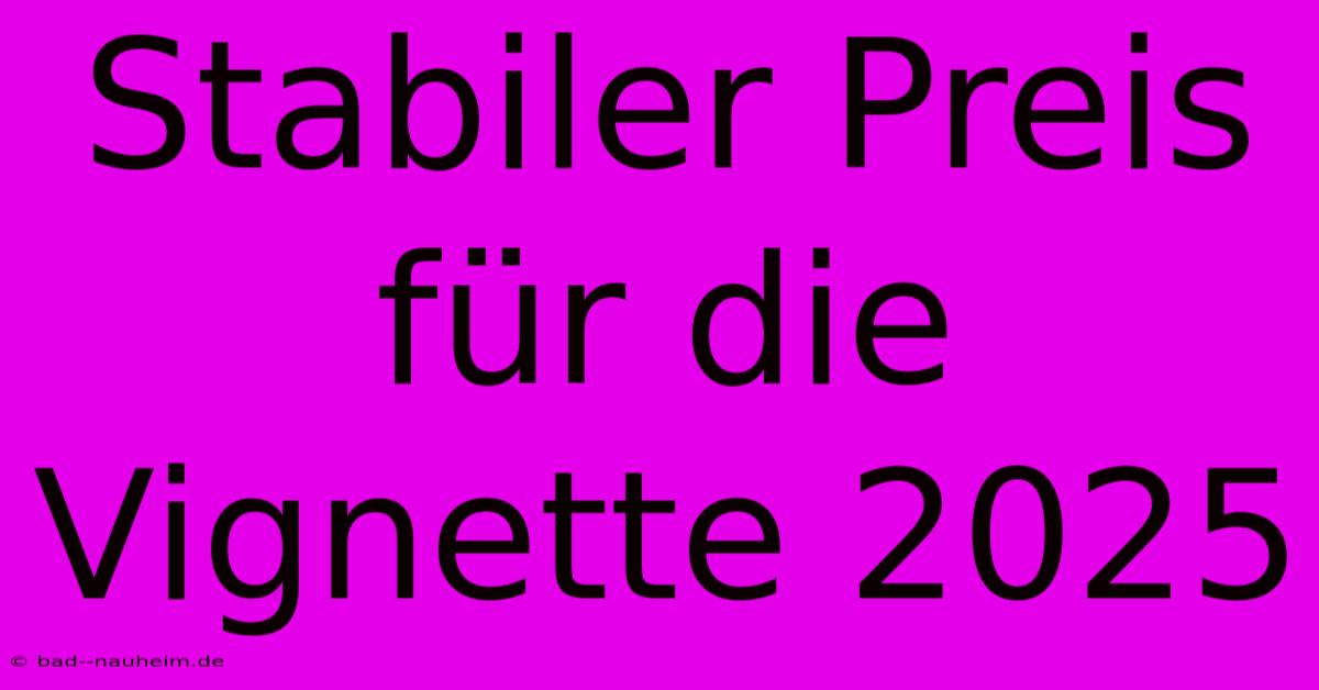 Stabiler Preis Für Die Vignette 2025