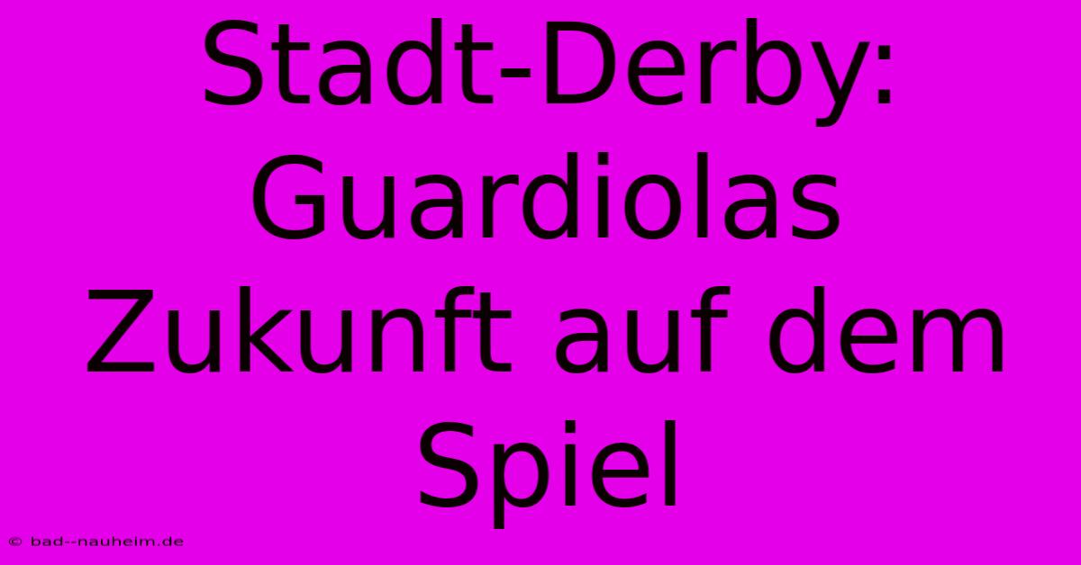 Stadt-Derby: Guardiolas Zukunft Auf Dem Spiel