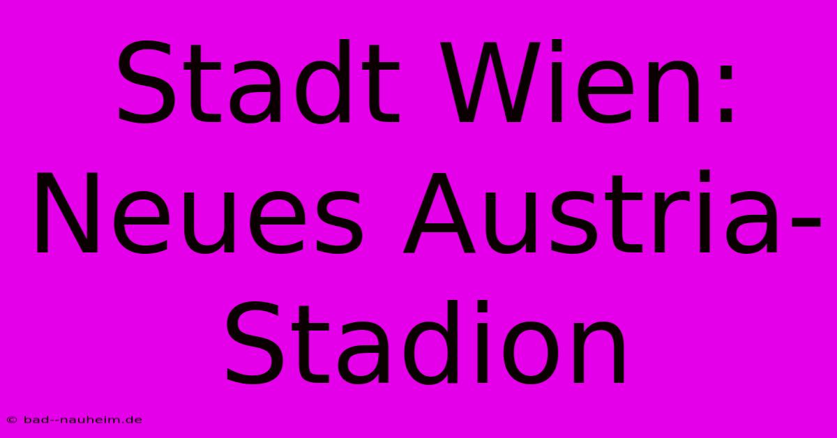 Stadt Wien: Neues Austria-Stadion