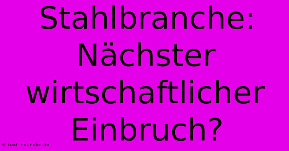 Stahlbranche: Nächster Wirtschaftlicher Einbruch?